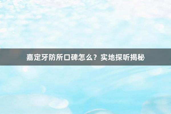 嘉定牙防所口碑怎么？实地探听揭秘