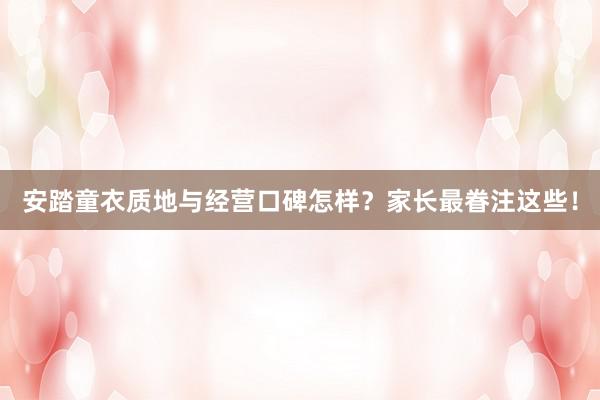 安踏童衣质地与经营口碑怎样？家长最眷注这些！