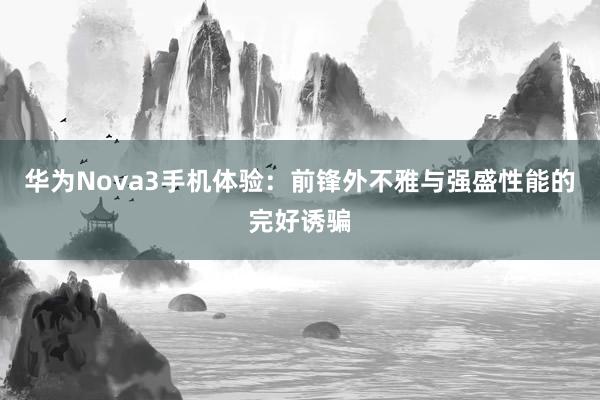 华为Nova3手机体验：前锋外不雅与强盛性能的完好诱骗