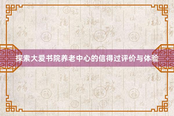 探索大爱书院养老中心的信得过评价与体验