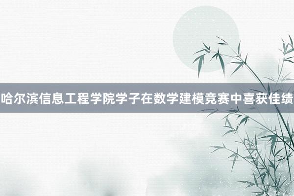 哈尔滨信息工程学院学子在数学建模竞赛中喜获佳绩