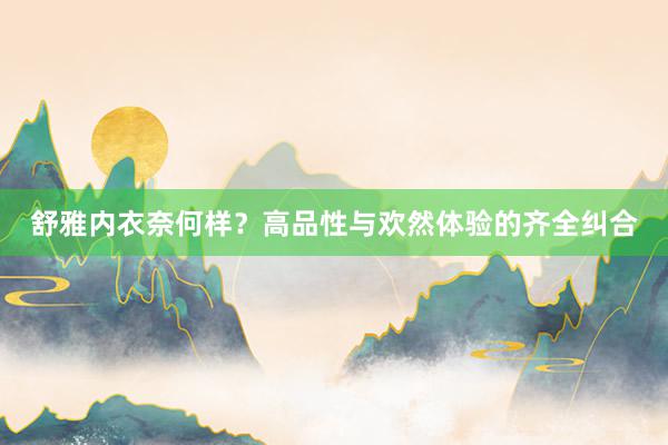 舒雅内衣奈何样？高品性与欢然体验的齐全纠合