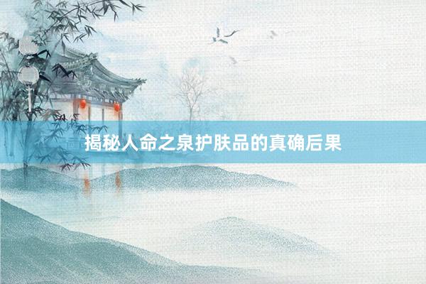 揭秘人命之泉护肤品的真确后果