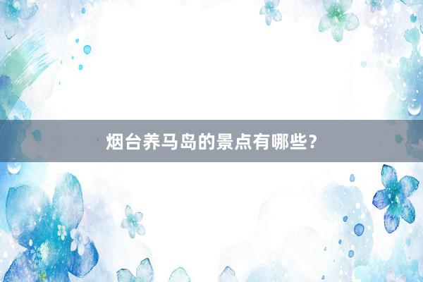 烟台养马岛的景点有哪些？