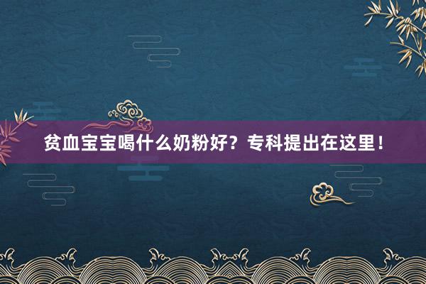 贫血宝宝喝什么奶粉好？专科提出在这里！