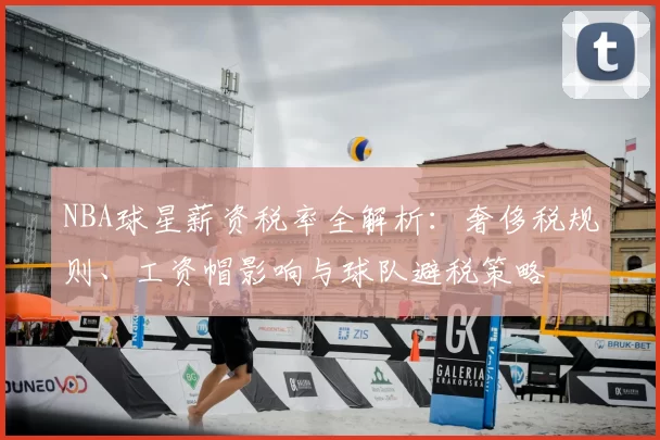 NBA球星薪资税率全解析：奢侈税规则、工资帽影响与球队避税策略