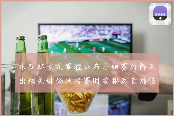 东亚杯女足赛程公布小组赛对阵及出线关键场次与赛时安排及直播信息
