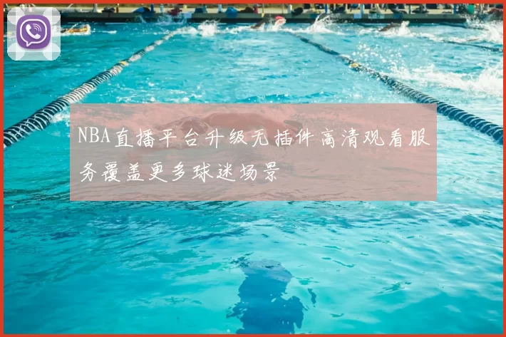 NBA直播平台升级无插件高清观看服务覆盖更多球迷场景