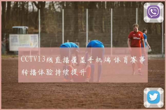CCTV13线直播覆盖手机端 体育赛事转播体验持续提升