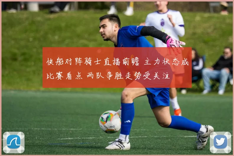 快船对阵骑士直播前瞻 主力状态成比赛看点 两队争胜走势受关注