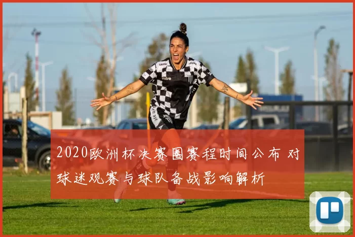 2020欧洲杯决赛圈赛程时间公布 对球迷观赛与球队备战影响解析