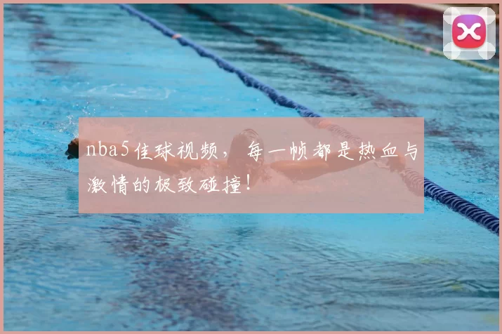 nba5佳球视频，每一帧都是热血与激情的极致碰撞！