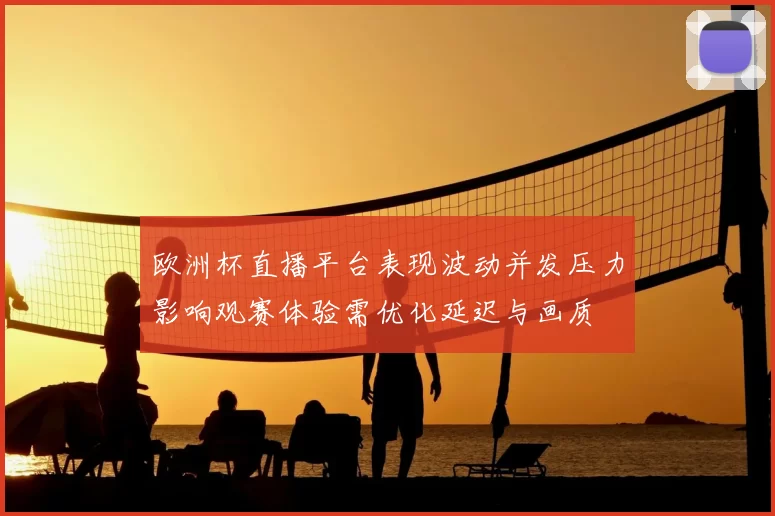 欧洲杯直播平台表现波动并发压力影响观赛体验需优化延迟与画质
