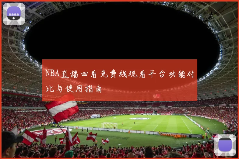 NBA直播回看免费线观看平台功能对比与使用指南