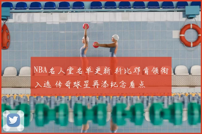 NBA名人堂名单更新 科比邓肯领衔入选 传奇球星再添纪念看点