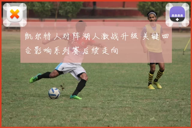 凯尔特人对阵湖人激战升级 关键回合影响系列赛后续走向