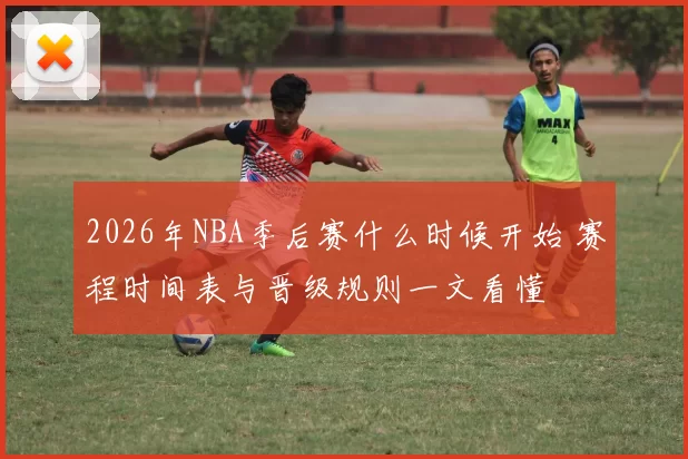 2026年NBA季后赛什么时候开始 赛程时间表与晋级规则一文看懂