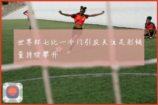 世界杯七比一冷门引发关注足彩销量持续攀升