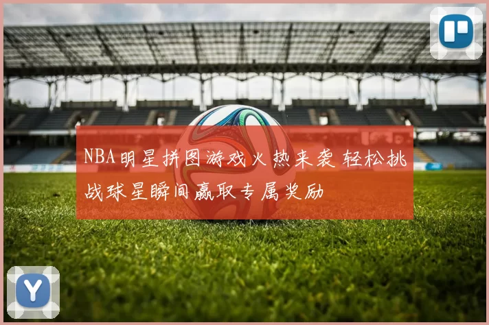 NBA明星拼图游戏火热来袭 轻松挑战球星瞬间赢取专属奖励