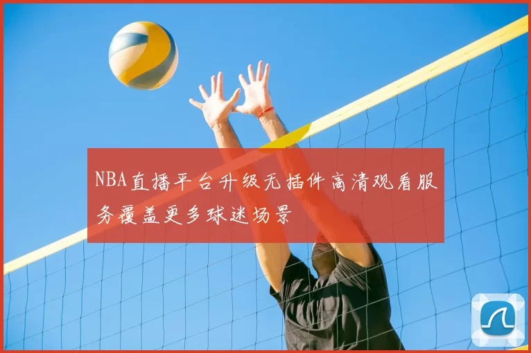 NBA直播平台升级无插件高清观看服务覆盖更多球迷场景