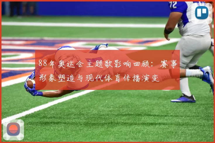 88年奥运会主题歌影响回顾：赛事形象塑造与现代体育传播演变