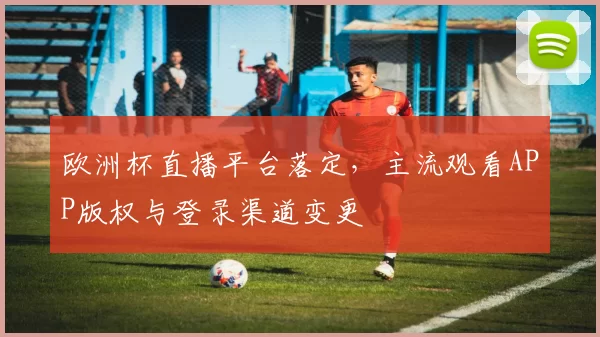 欧洲杯直播平台落定,主流观看APP版权与登录渠道变更