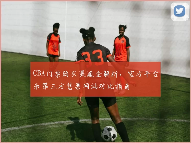 CBA门票购买渠道全解析，官方平台和第三方售票网站对比指南