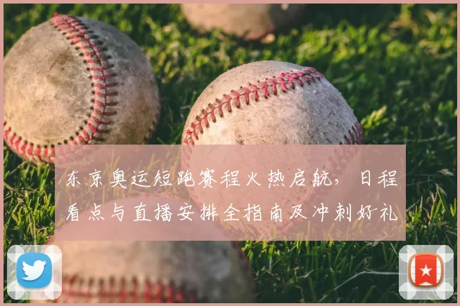 东京奥运短跑赛程火热启航，日程看点与直播安排全指南及冲刺好礼