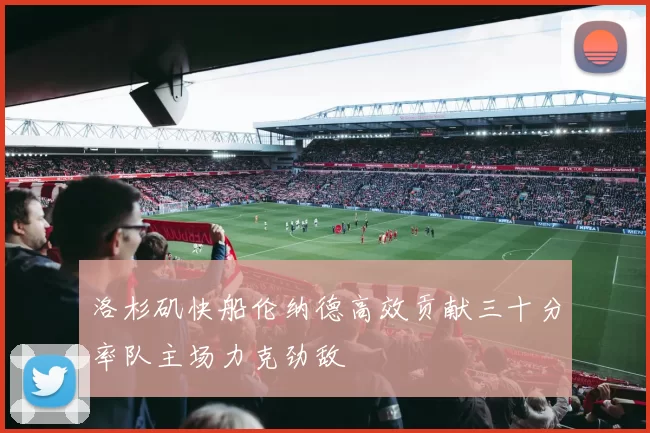 洛杉矶快船伦纳德高效贡献三十分率队主场力克劲敌