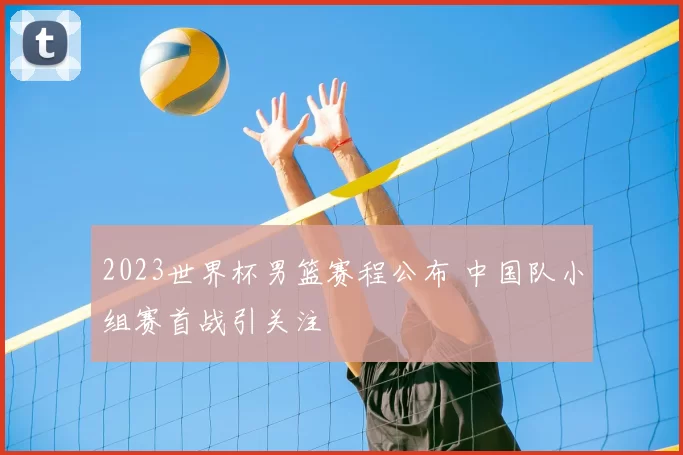 2023世界杯男篮赛程公布 中国队小组赛首战引关注