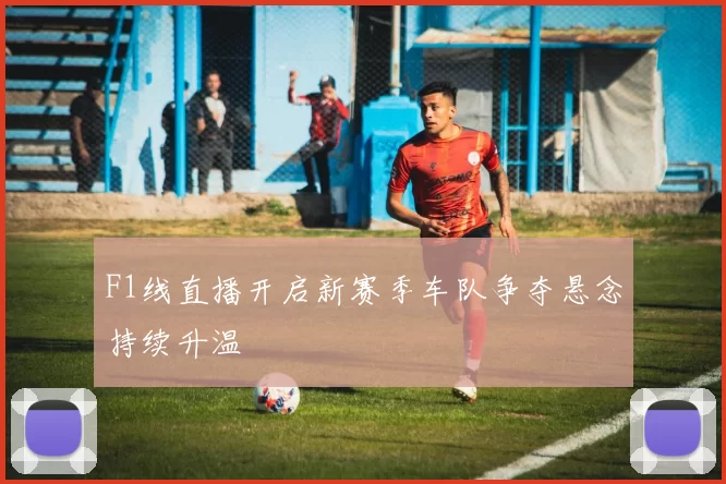 F1线直播开启新赛季车队争夺悬念持续升温