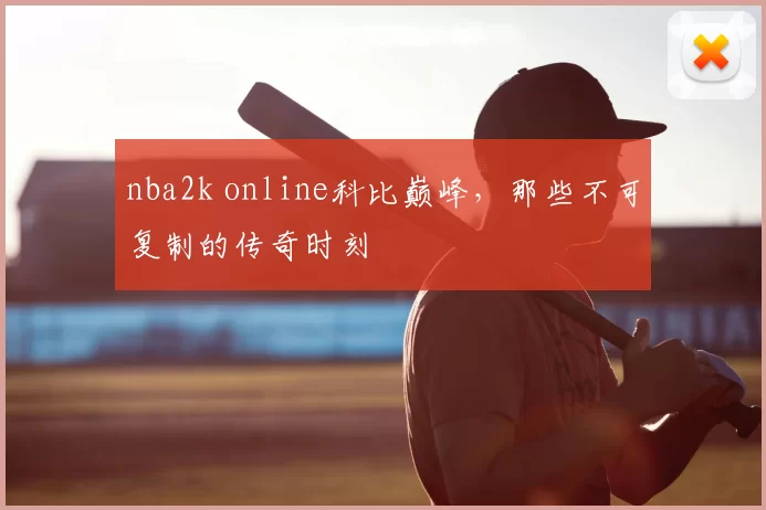 nba2k online科比巅峰，那些不可复制的传奇时刻