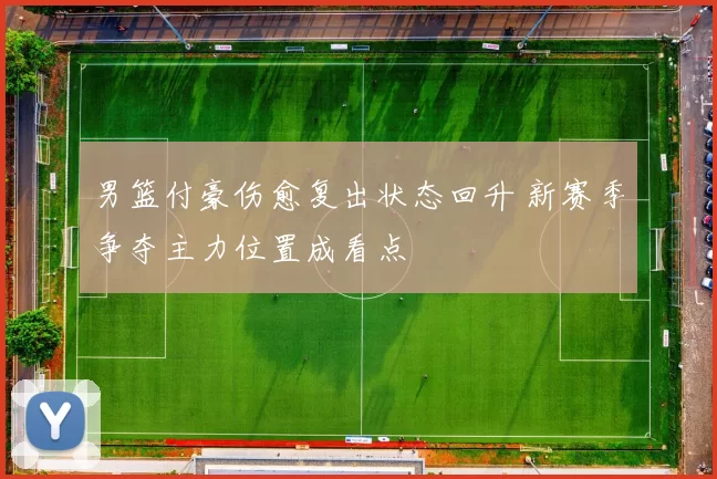 男篮付豪伤愈复出状态回升 新赛季争夺主力位置成看点