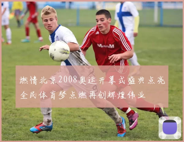 燃情北京2008奥运开幕式盛典点亮全民体育梦点燃再创辉煌伟业