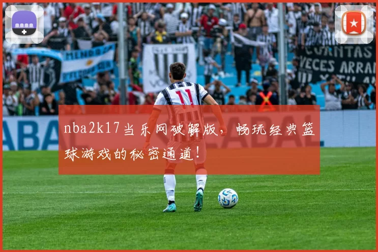 nba2k17当乐网破解版,畅玩经典篮球游戏的秘密通道!