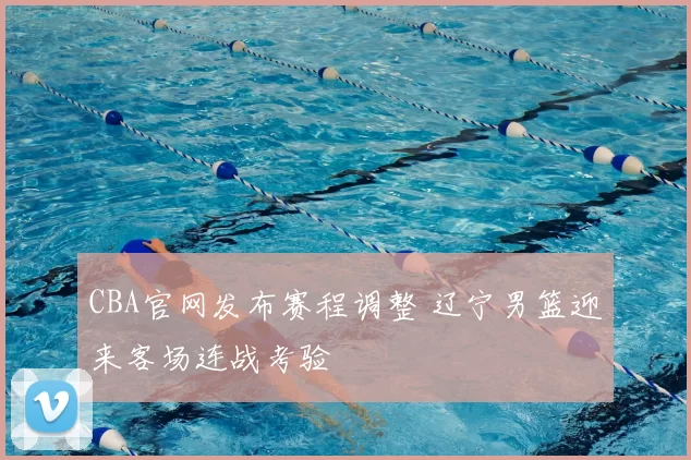 CBA官网发布赛程调整 辽宁男篮迎来客场连战考验