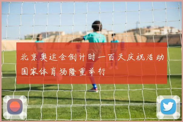 北京奥运会倒计时一百天庆祝活动国家体育场隆重举行