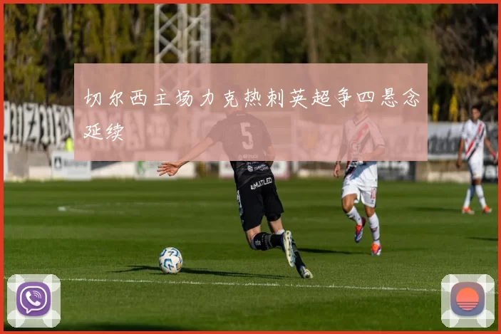 切尔西主场力克热刺英超争四悬念延续