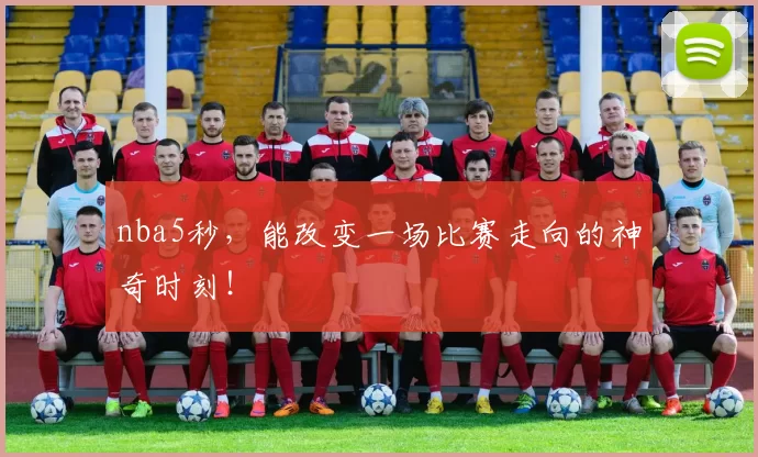 nba5秒,能改变一场比赛走向的神奇时刻!