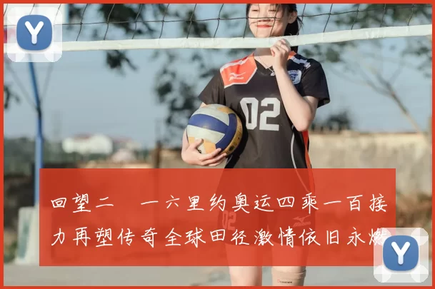 回望二〇一六里约奥运四乘一百接力再塑传奇全球田径激情依旧永燃