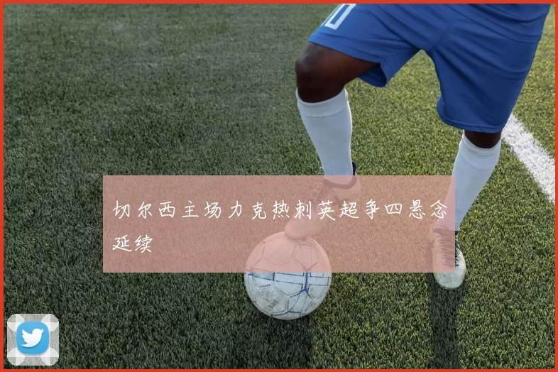 切尔西主场力克热刺英超争四悬念延续