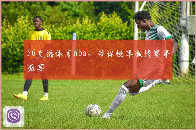 56直播体育nba,带你畅享激情赛事盛宴