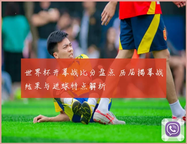 世界杯开幕战比分盘点 历届揭幕战结果与进球特点解析