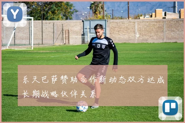 乐天巴萨赞助合作新动态双方达成长期战略伙伴关系