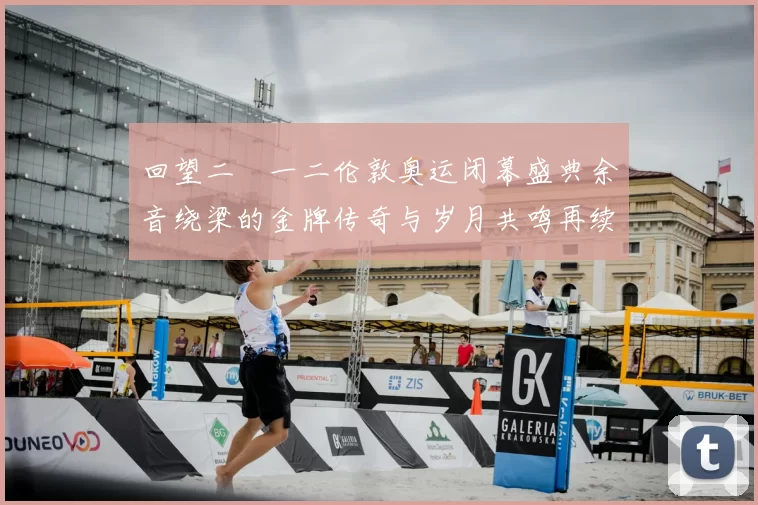 回望二〇一二伦敦奥运闭幕盛典余音绕梁的金牌传奇与岁月共鸣再续