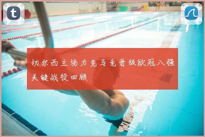 切尔西主场力克马竞晋级欧冠八强关键战役回顾