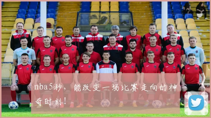 nba5秒，能改变一场比赛走向的神奇时刻！