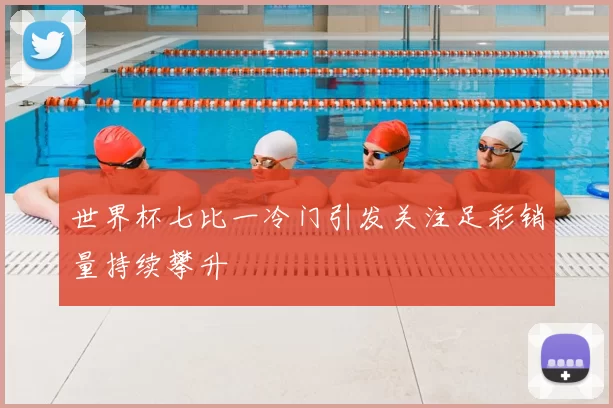 世界杯七比一冷门引发关注足彩销量持续攀升