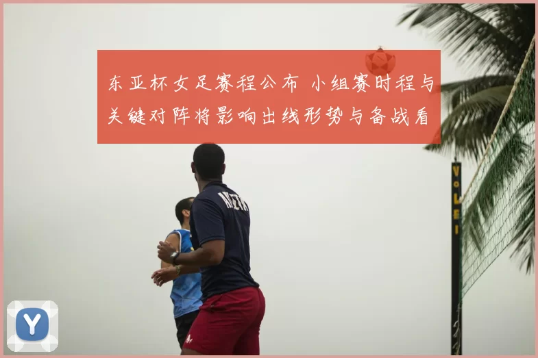 东亚杯女足赛程公布 小组赛时程与关键对阵将影响出线形势与备战看点