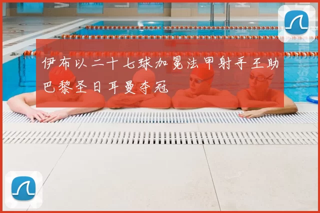 伊布以二十七球加冕法甲射手王助巴黎圣日耳曼夺冠